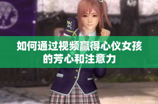 如何通过视频赢得心仪女孩的芳心和注意力