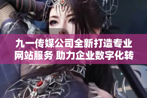 九一传媒公司全新打造专业网站服务 助力企业数字化转型