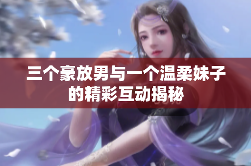 三个豪放男与一个温柔妹子的精彩互动揭秘