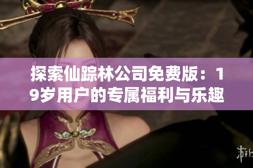 探索仙踪林公司免费版：19岁用户的专属福利与乐趣