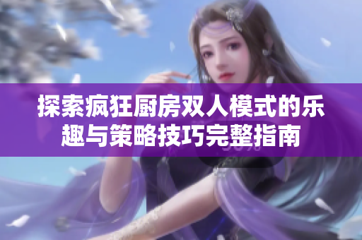 探索疯狂厨房双人模式的乐趣与策略技巧完整指南
