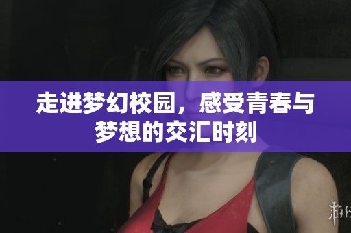 走进梦幻校园，感受青春与梦想的交汇时刻