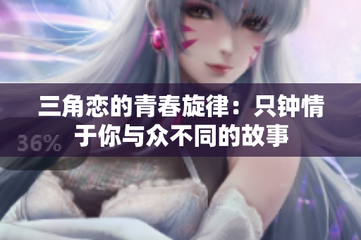 三角恋的青春旋律：只钟情于你与众不同的故事