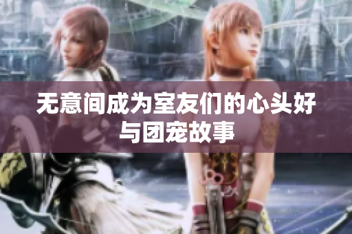 无意间成为室友们的心头好与团宠故事