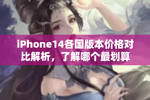 iPhone14各国版本价格对比解析，了解哪个最划算