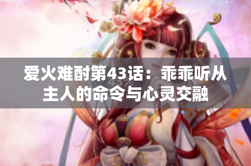 爱火难酎第43话：乖乖听从主人的命令与心灵交融