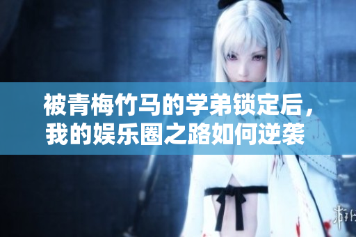 被青梅竹马的学弟锁定后，我的娱乐圈之路如何逆袭 