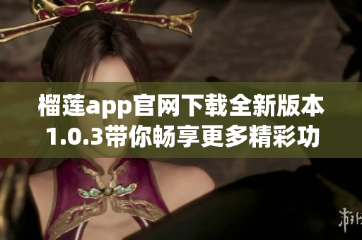 榴莲app官网下载全新版本1.0.3带你畅享更多精彩功能