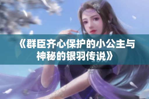 《群臣齐心保护的小公主与神秘的银羽传说》