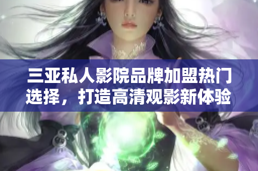 三亚私人影院品牌加盟热门选择，打造高清观影新体验