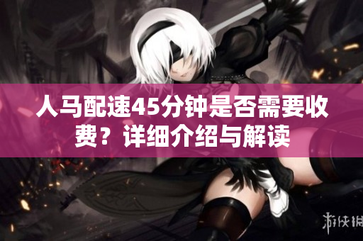 人马配速45分钟是否需要收费？详细介绍与解读