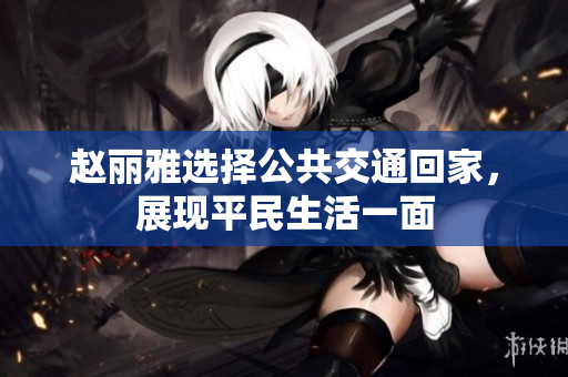 赵丽雅选择公共交通回家，展现平民生活一面