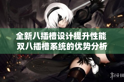 全新八插槽设计提升性能 双八插槽系统的优势分析