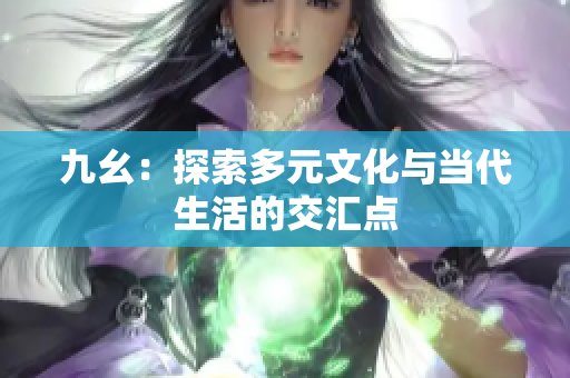 九幺：探索多元文化与当代生活的交汇点