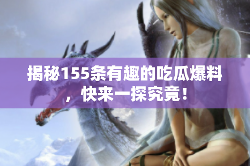 揭秘155条有趣的吃瓜爆料，快来一探究竟！