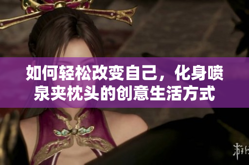 如何轻松改变自己，化身喷泉夹枕头的创意生活方式