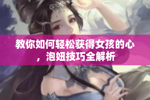 教你如何轻松获得女孩的心，泡妞技巧全解析