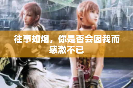 往事如烟，你是否会因我而感激不已