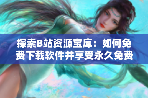 探索B站资源宝库：如何免费下载软件并享受永久免费体验