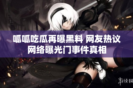 呱呱吃瓜再曝黑料 网友热议网络曝光门事件真相