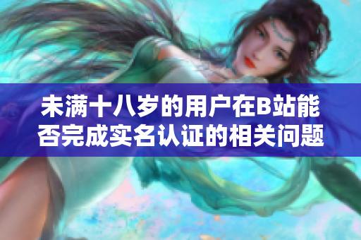 未满十八岁的用户在B站能否完成实名认证的相关问题探讨