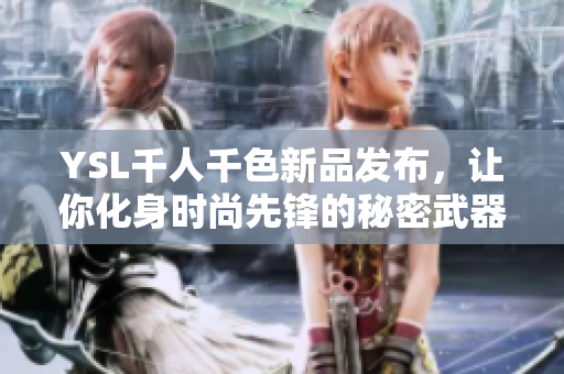YSL千人千色新品发布，让你化身时尚先锋的秘密武器