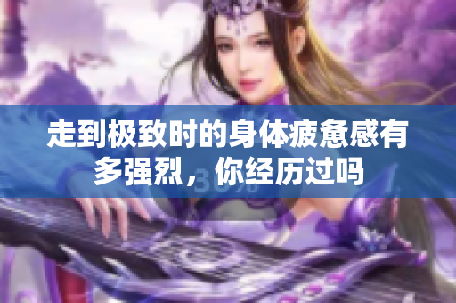 走到极致时的身体疲惫感有多强烈，你经历过吗