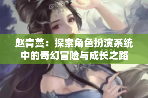 赵青蔓：探索角色扮演系统中的奇幻冒险与成长之路