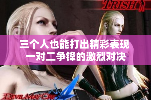 三个人也能打出精彩表现 一对二争锋的激烈对决