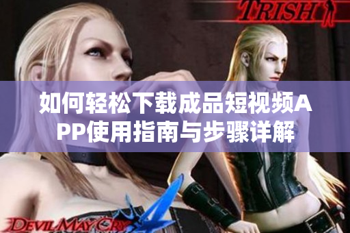 如何轻松下载成品短视频APP使用指南与步骤详解