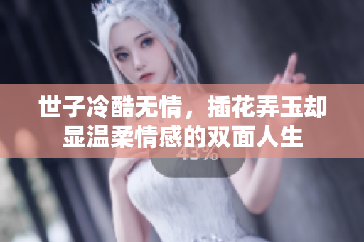 世子冷酷无情，插花弄玉却显温柔情感的双面人生