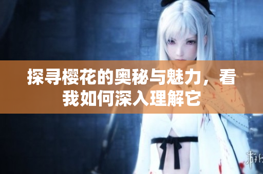 探寻樱花的奥秘与魅力，看我如何深入理解它