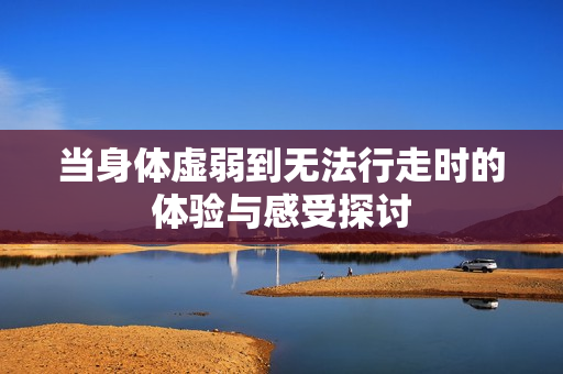 当身体虚弱到无法行走时的体验与感受探讨