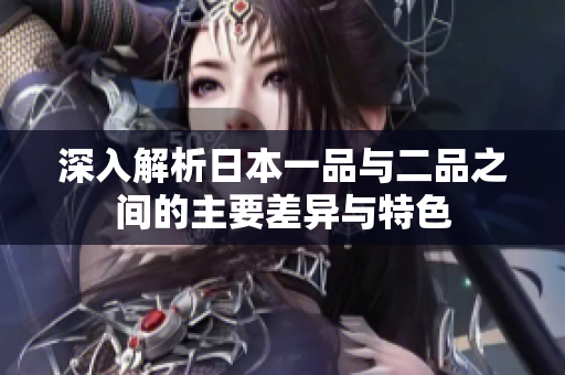 深入解析日本一品与二品之间的主要差异与特色