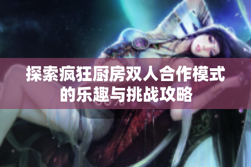 探索疯狂厨房双人合作模式的乐趣与挑战攻略