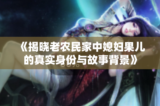 《揭晓老农民家中媳妇果儿的真实身份与故事背景》