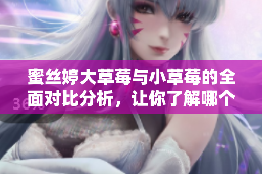 蜜丝婷大草莓与小草莓的全面对比分析，让你了解哪个更适合你