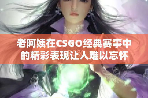 老阿姨在CSGO经典赛事中的精彩表现让人难以忘怀