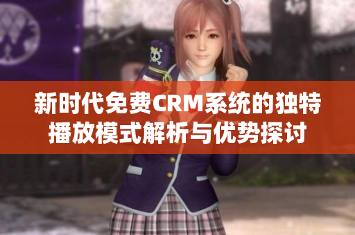 新时代免费CRM系统的独特播放模式解析与优势探讨