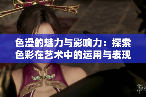 色漫的魅力与影响力：探索色彩在艺术中的运用与表现