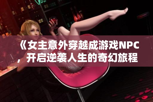 《女主意外穿越成游戏NPC，开启逆袭人生的奇幻旅程》
