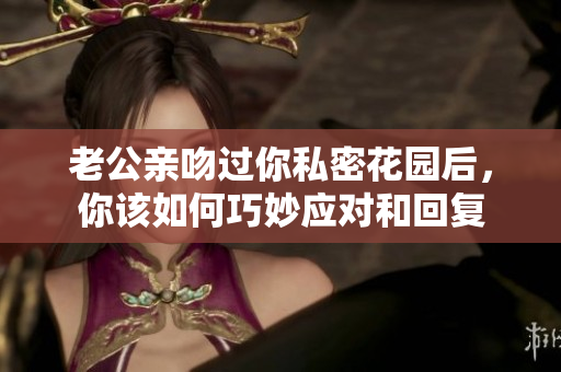 老公亲吻过你私密花园后，你该如何巧妙应对和回复