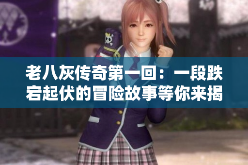 老八灰传奇第一回：一段跌宕起伏的冒险故事等你来揭秘