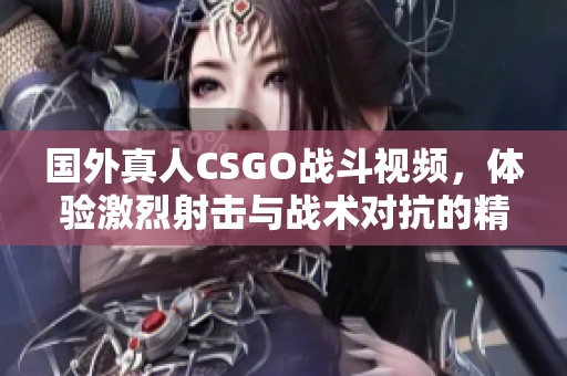 国外真人CSGO战斗视频，体验激烈射击与战术对抗的精彩时刻