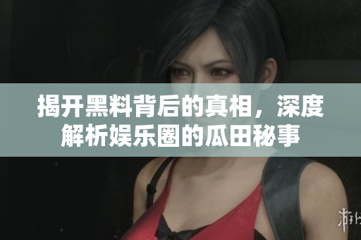 揭开黑料背后的真相，深度解析娱乐圈的瓜田秘事