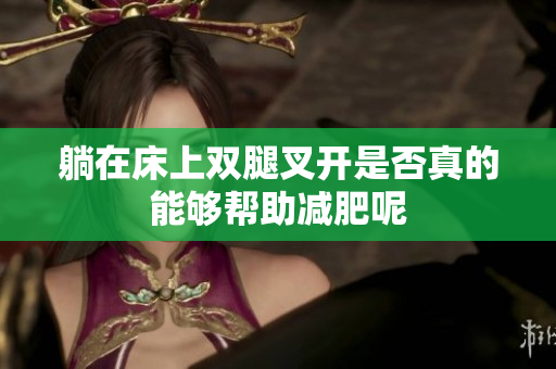躺在床上双腿叉开是否真的能够帮助减肥呢