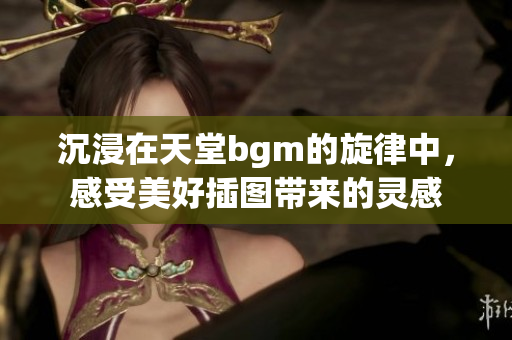 沉浸在天堂bgm的旋律中，感受美好插图带来的灵感