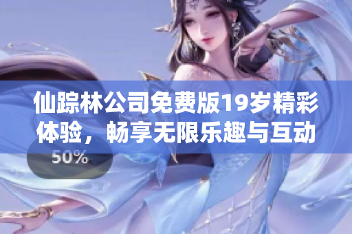 仙踪林公司免费版19岁精彩体验，畅享无限乐趣与互动
