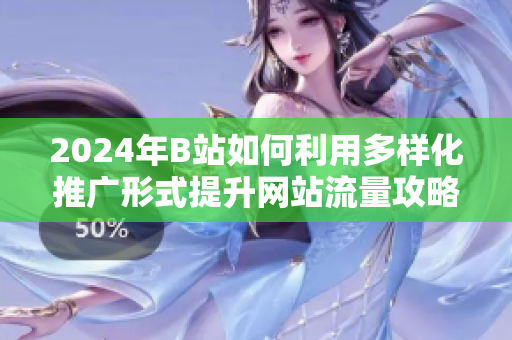 2024年B站如何利用多样化推广形式提升网站流量攻略