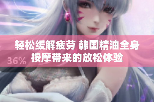 轻松缓解疲劳 韩国精油全身按摩带来的放松体验